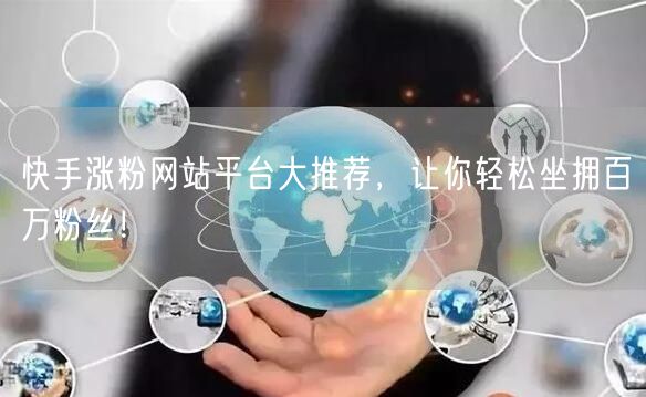 快手涨粉网站平台大推荐,让你轻松坐拥百万粉丝!