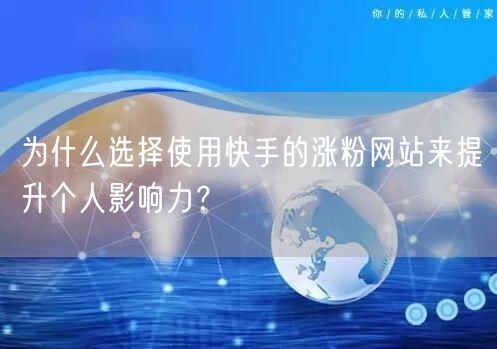 为什么选择使用快手的涨粉网站来提升个人影响力?
