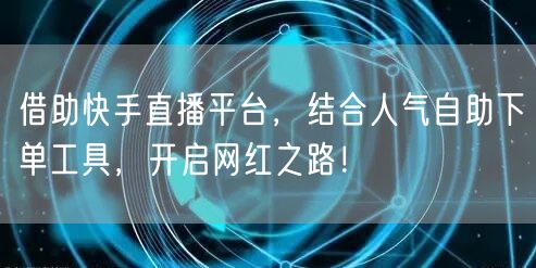 借助快手直播平台,结合人气自助下单工具,开启网红之路!