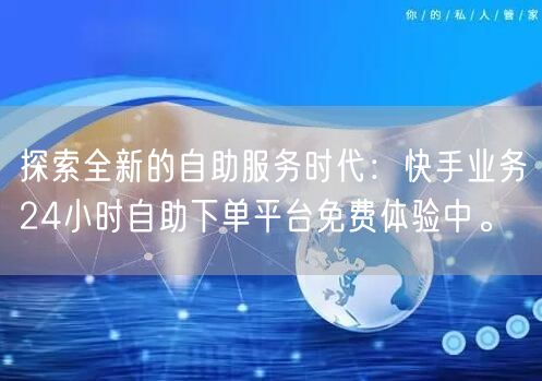 探索全新的自助服务时代:快手业务24小时自助下单平台免费体验中。