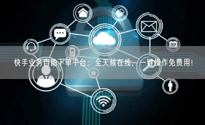 快手业务自助下单平台:全天候在线,一键操作免费用!