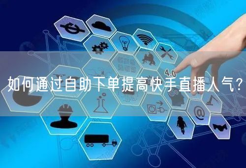 如何通过自助下单提高快手直播人气?