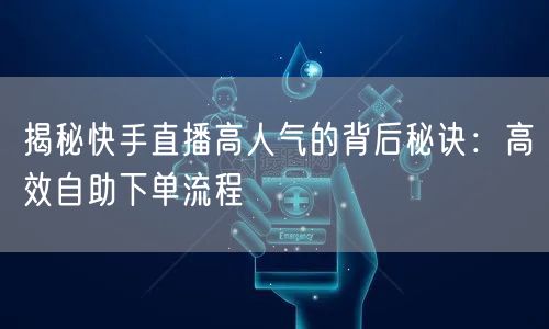 揭秘快手直播高人气的背后秘诀:高效自助下单流程