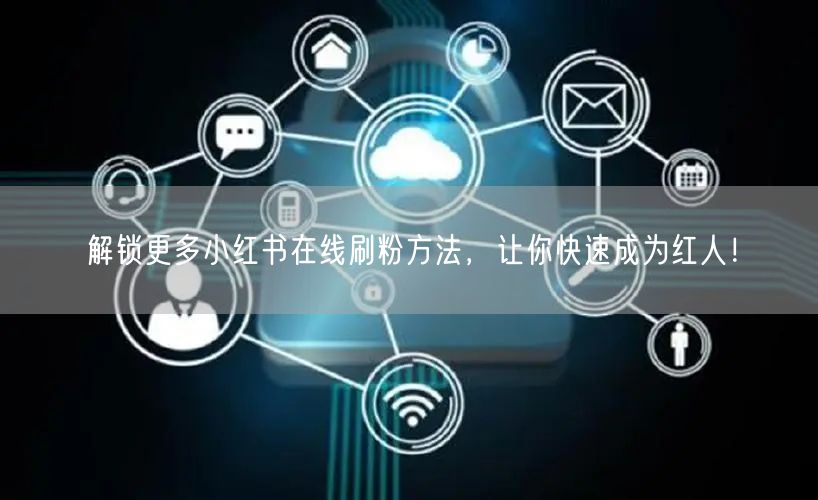 解锁更多小红书在线刷粉方法，让你快速成为红人！