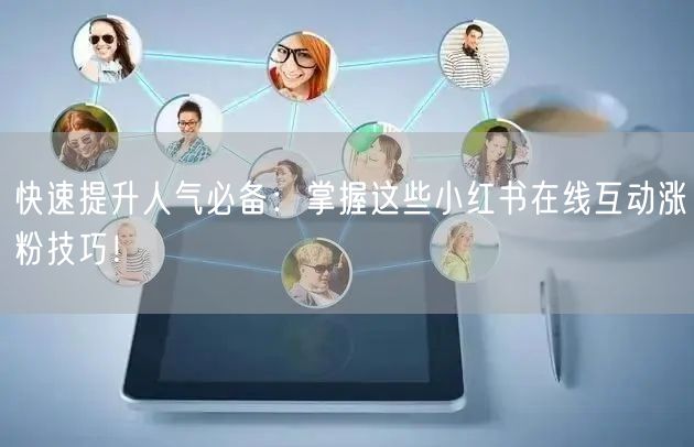 快速提升人气必备:掌握这些小红书在线互动涨粉技巧!