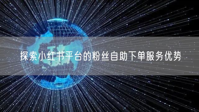 探索小红书平台的粉丝自助下单服务优势