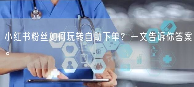 小红书粉丝如何玩转自助下单?一文告诉你答案。