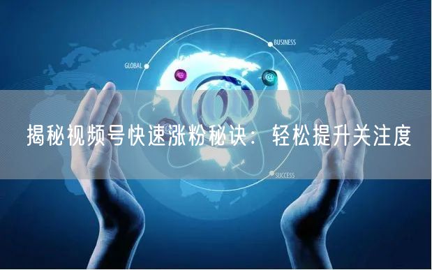 揭秘视频号快速涨粉秘诀：轻松提升关注度
