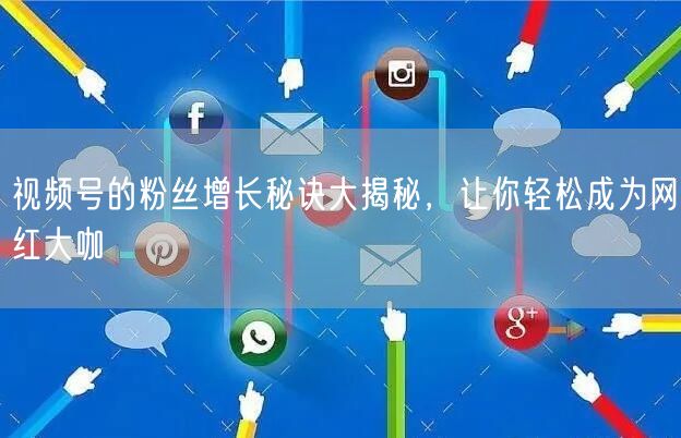 视频号的粉丝增长秘诀大揭秘，让你轻松成为网红大咖