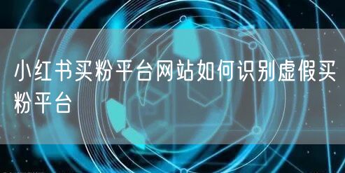 小红书买粉平台网站如何识别虚假买粉平台